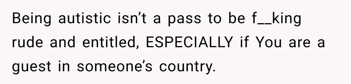 Being autistic isn’t a pass to be f__king rude and entitled, ESPECIALLY if You are a guest in someone’s country.