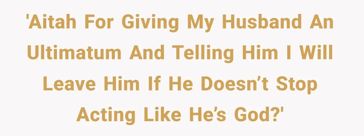 'AITAH for giving my husband an ultimatum and telling him I will leave him if he doesn’t stop acting like he’s God?'