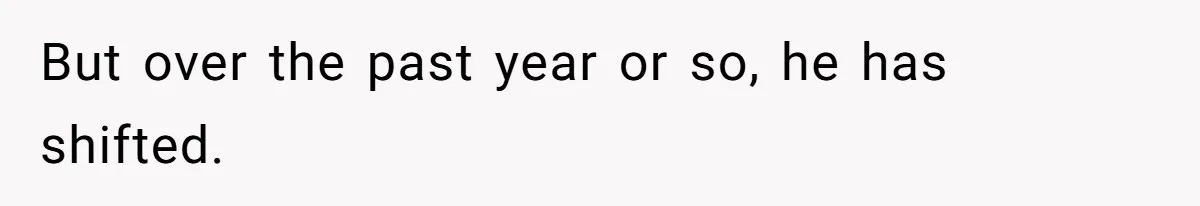 But over the past year or so, he has shifted.