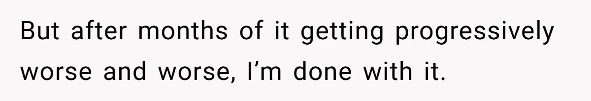 But after months of it getting progressively worse and worse, I’m done with it.