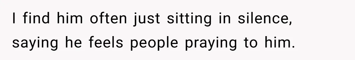 I find him often just sitting in silence, saying he feels people praying to him.