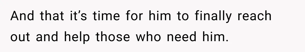 And that it’s time for him to finally reach out and help those who need him.