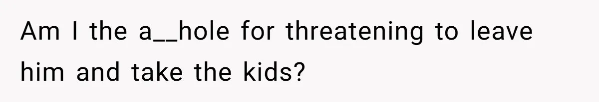 Am I the a__hole for threatening to leave him and take the kids?