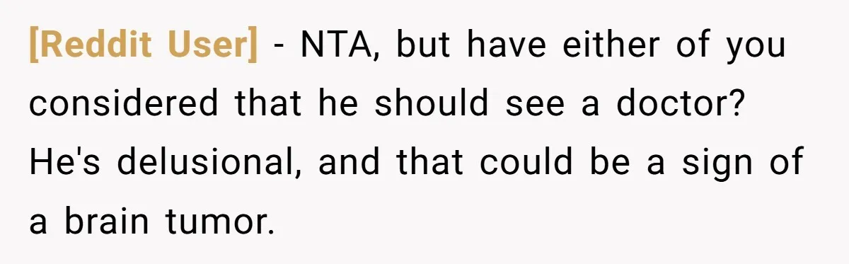 [Reddit User] − NTA, but have either of you considered that he should see a doctor? He's delusional, and that could be a sign of a brain tumor.