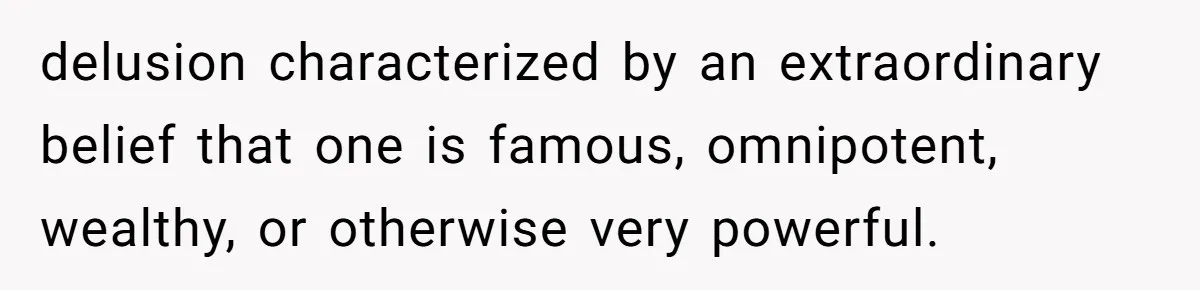 delusion characterized by an extraordinary belief that one is famous, omnipotent, wealthy, or otherwise very powerful.