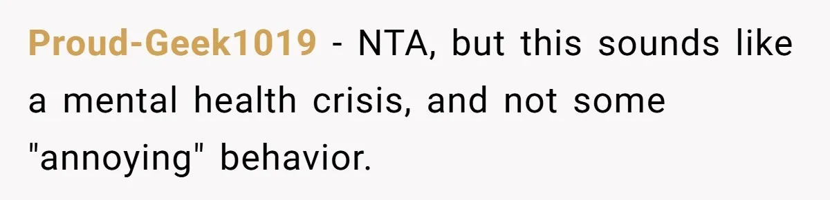 Proud-Geek1019 − NTA, but this sounds like a mental health crisis, and not some "annoying" behavior.