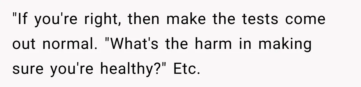 "If you're right, then make the tests come out normal. "What's the harm in making sure you're healthy?" Etc.