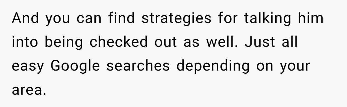 And you can find strategies for talking him into being checked out as well. Just all easy Google searches depending on your area.