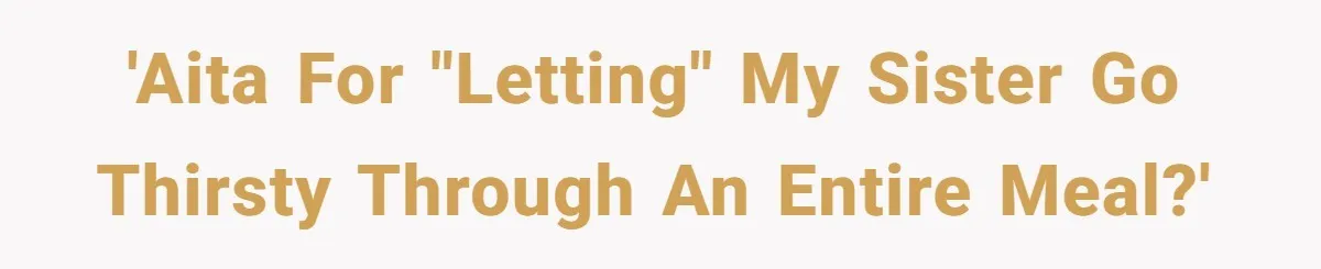 'AITA for "letting" my sister go thirsty through an entire meal?'
