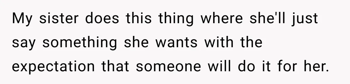 My sister does this thing where she'll just say something she wants with the expectation that someone will do it for her.