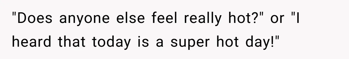 "Does anyone else feel really hot?" or "I heard that today is a super hot day!"
