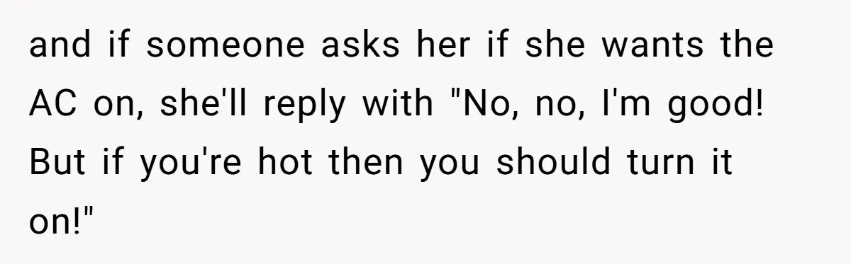 and if someone asks her if she wants the AC on, she'll reply with "No, no, I'm good! But if you're hot then you should turn it on!"