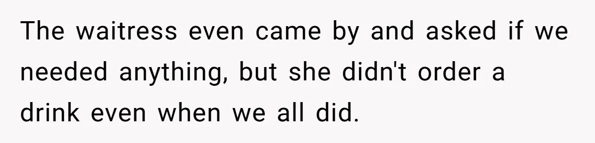 The waitress even came by and asked if we needed anything, but she didn't order a drink even when we all did.