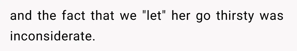 and the fact that we "let" her go thirsty was inconsiderate.
