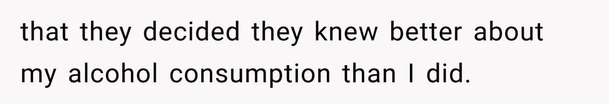 that they decided they knew better about my alcohol consumption than I did.