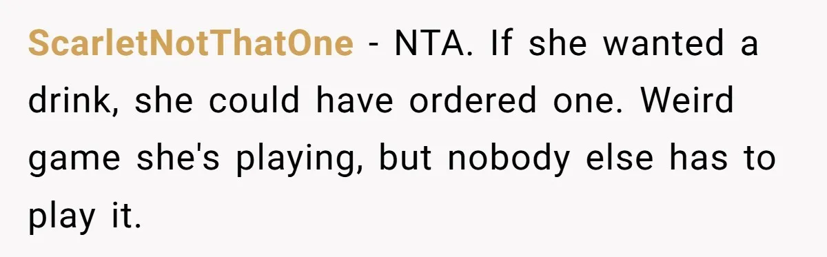 ScarletNotThatOne − NTA. If she wanted a drink, she could have ordered one. Weird game she's playing, but nobody else has to play it.