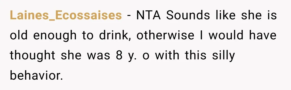 Laines_Ecossaises − NTA Sounds like she is old enough to drink, otherwise I would have thought she was 8 y. o with this silly behavior.