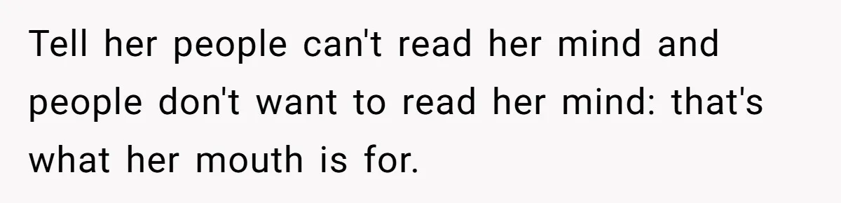 Tell her people can't read her mind and people don't want to read her mind: that's what her mouth is for.