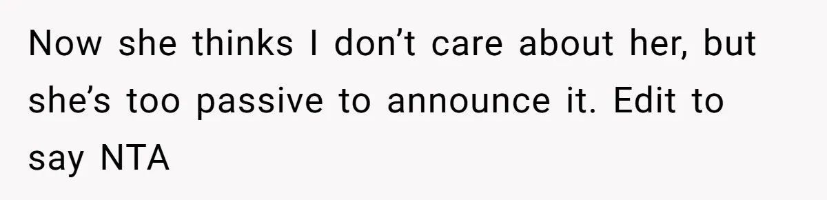 Now she thinks I don’t care about her, but she’s too passive to announce it. Edit to say NTA
