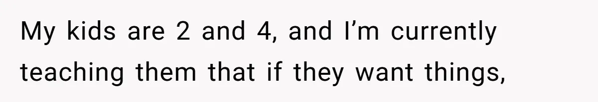 My kids are 2 and 4, and I’m currently teaching them that if they want things,