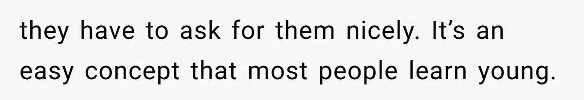 they have to ask for them nicely. It’s an easy concept that most people learn young.