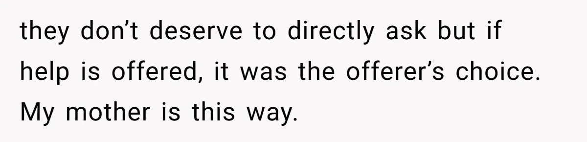 they don’t deserve to directly ask but if help is offered, it was the offerer’s choice. My mother is this way.