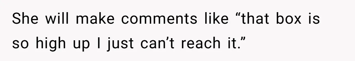 She will make comments like “that box is so high up I just can’t reach it.”