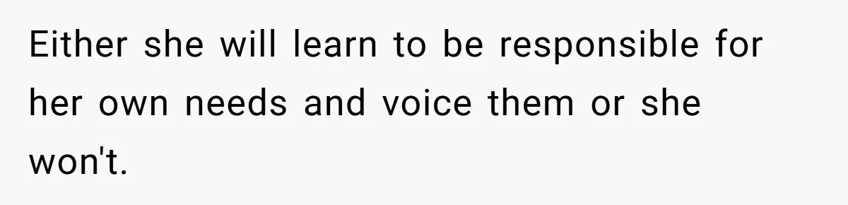 Either she will learn to be responsible for her own needs and voice them or she won't.