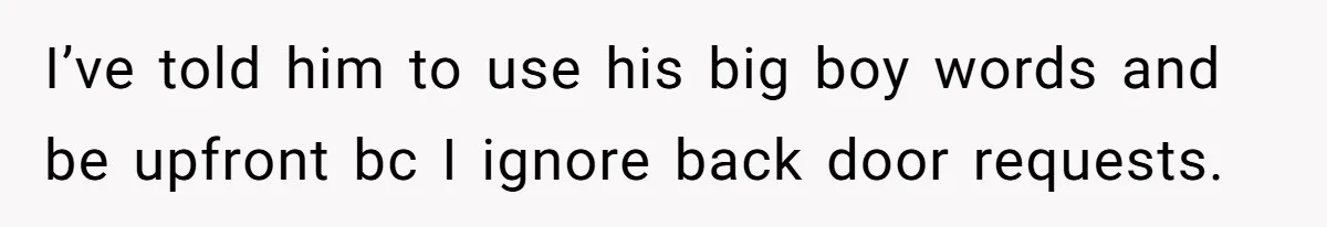 I’ve told him to use his big boy words and be upfront bc I ignore back door requests.