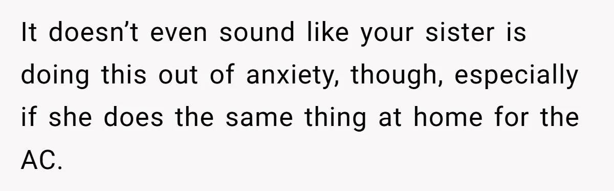 It doesn’t even sound like your sister is doing this out of anxiety, though, especially if she does the same thing at home for the AC.