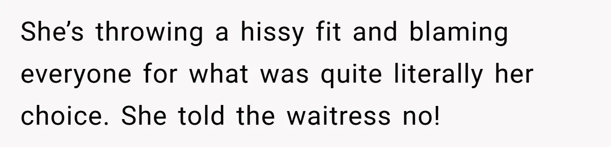 She’s throwing a hissy fit and blaming everyone for what was quite literally her choice. She told the waitress no!