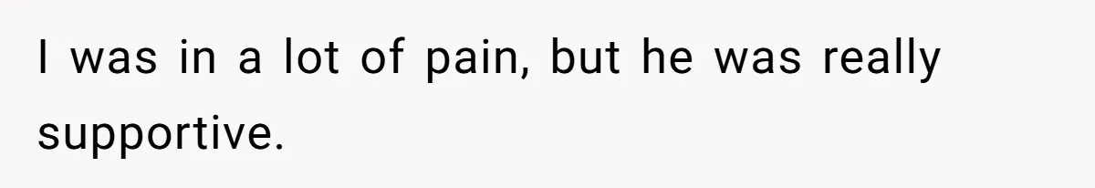 I was in a lot of pain, but he was really supportive.
