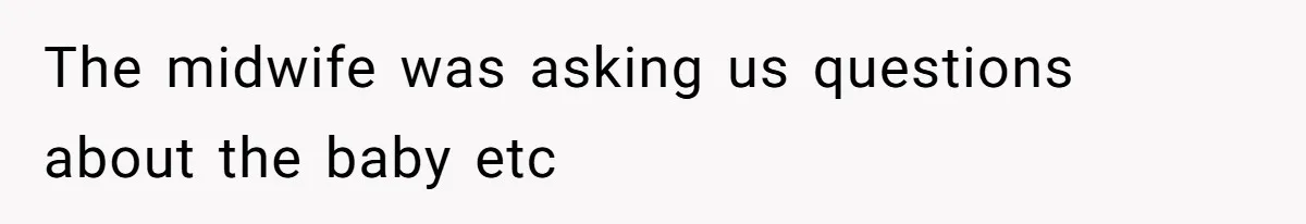 The midwife was asking us questions about the baby etc