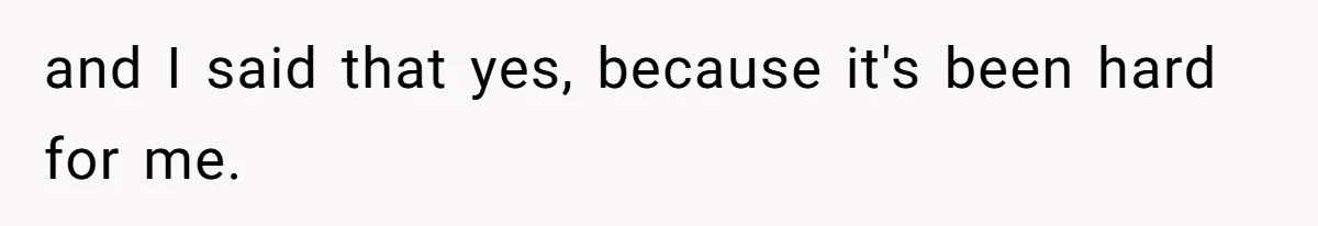 and I said that yes, because it's been hard for me.