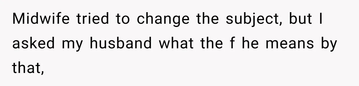 Midwife tried to change the subject, but I asked my husband what the f he means by that,