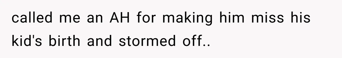 called me an AH for making him miss his kid's birth and stormed off..