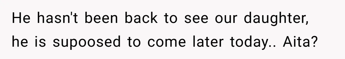 He hasn't been back to see our daughter, he is supoosed to come later today.. Aita?