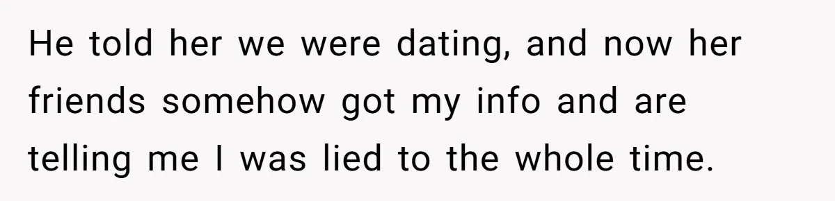 He told her we were dating, and now her friends somehow got my info and are telling me I was lied to the whole time.