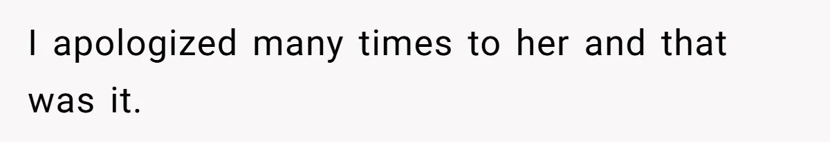 I apologized many times to her and that was it.