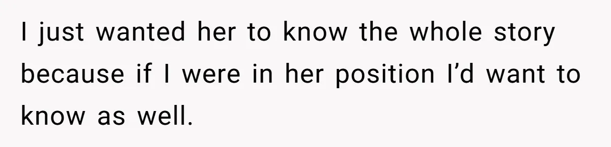 I just wanted her to know the whole story because if I were in her position I’d want to know as well.
