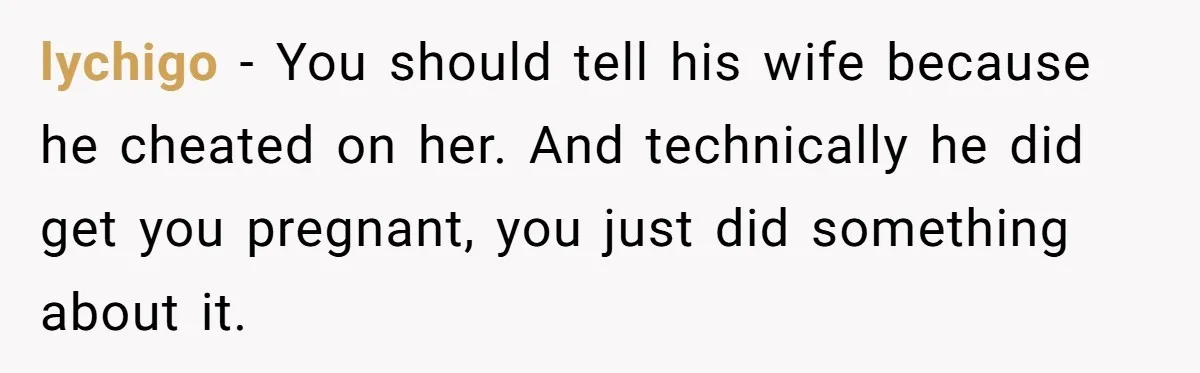 lychigo − You should tell his wife because he cheated on her. And technically he did get you pregnant, you just did something about it.