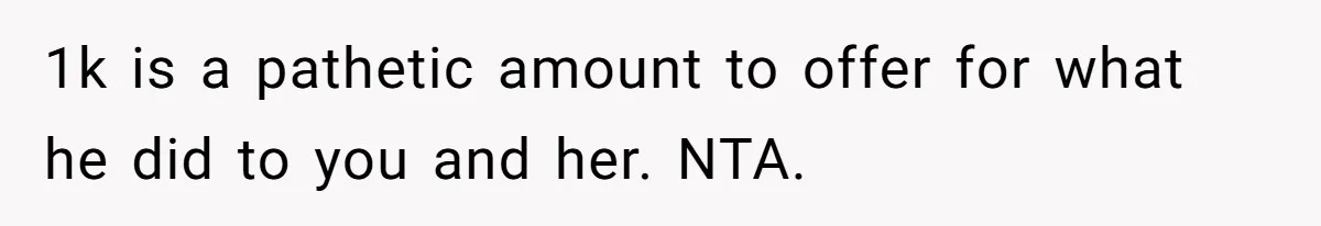 1k is a pathetic amount to offer for what he did to you and her. NTA.