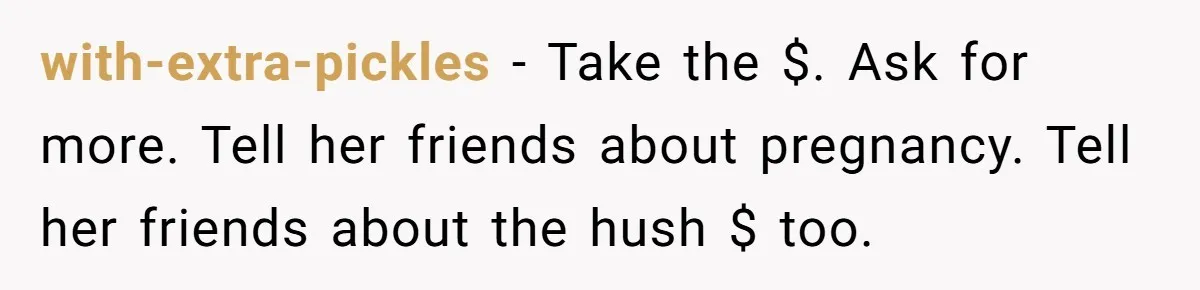 with-extra-pickles − Take the $. Ask for more. Tell her friends about pregnancy. Tell her friends about the hush $ too.