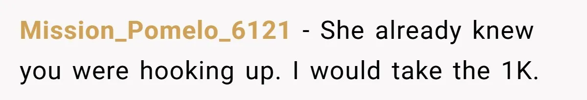 Mission_Pomelo_6121 − She already knew you were hooking up. I would take the 1K.