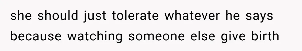 she should just tolerate whatever he says because watching someone else give birth