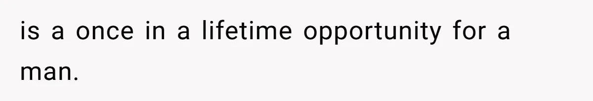 is a once in a lifetime opportunity for a man.