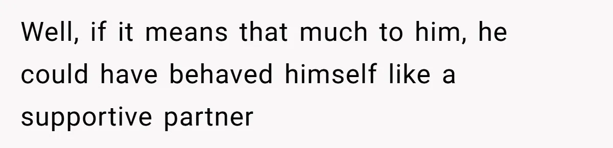 Well, if it means that much to him, he could have behaved himself like a supportive partner