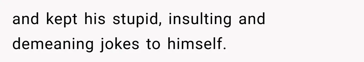and kept his stupid, insulting and demeaning jokes to himself.