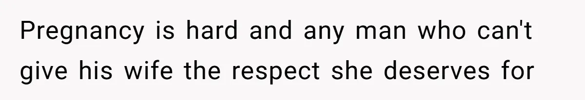 Pregnancy is hard and any man who can't give his wife the respect she deserves for
