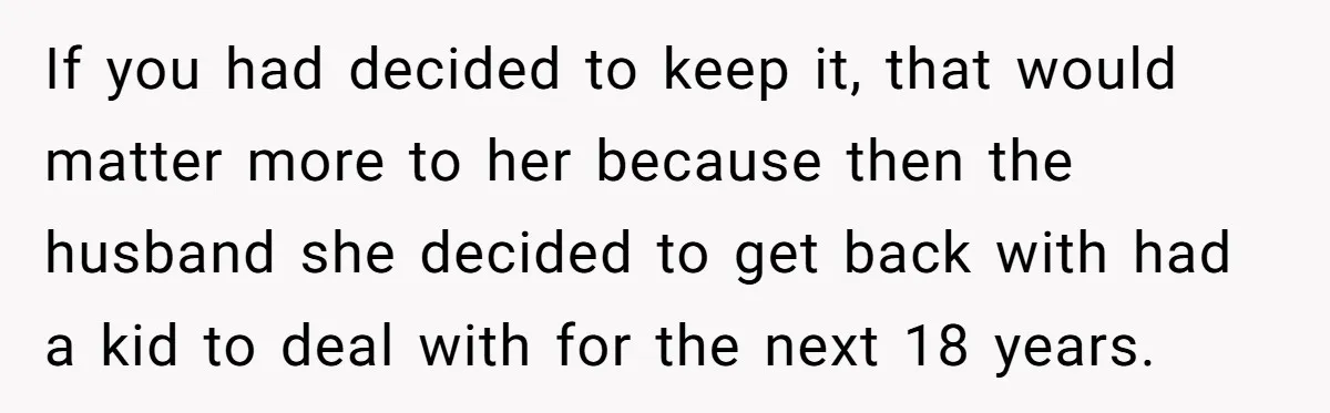 If you had decided to keep it, that would matter more to her because then the husband she decided to get back with had a kid to deal with for...